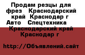 Продам резцы для фрез - Краснодарский край, Краснодар г. Авто » Спецтехника   . Краснодарский край,Краснодар г.